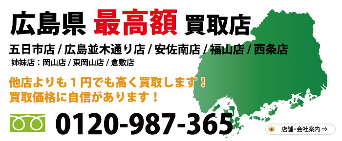 広島県№1高額買取店　五日市店 広島並木通り店 西原店 福山神辺店 西条ゆめタウン前店 ・姉妹店・ 岡山店 東岡山店　他店よりも1円でも高く買取します！買取価格に自信があります！　お気軽にお問合わせ下さい